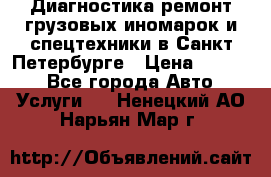 Диагностика,ремонт грузовых иномарок и спецтехники в Санкт-Петербурге › Цена ­ 1 500 - Все города Авто » Услуги   . Ненецкий АО,Нарьян-Мар г.